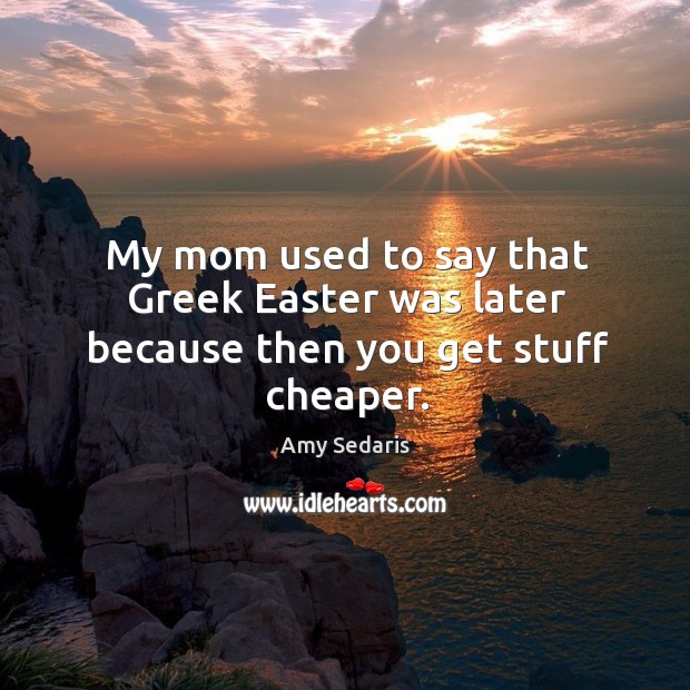My mom used to say that greek easter was later because then you get stuff cheaper. Amy Sedaris Picture Quote