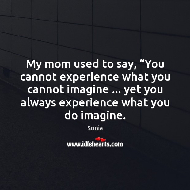 My mom used to say, “You cannot experience what you cannot imagine … Image