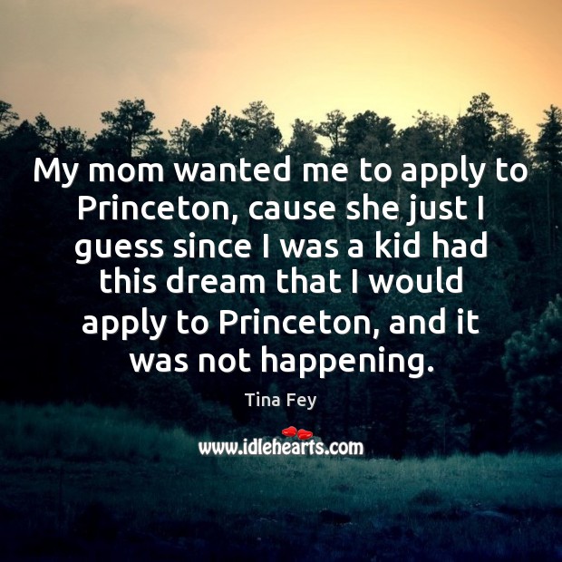 My mom wanted me to apply to Princeton, cause she just I Tina Fey Picture Quote
