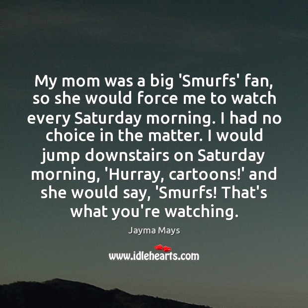 My mom was a big ‘Smurfs’ fan, so she would force me Jayma Mays Picture Quote