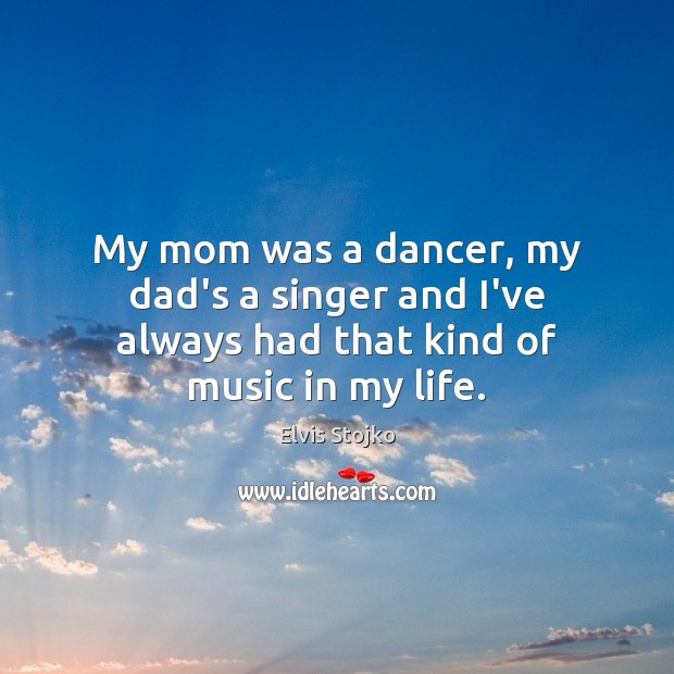 My mom was a dancer, my dad’s a singer and I’ve always had that kind of music in my life. Image