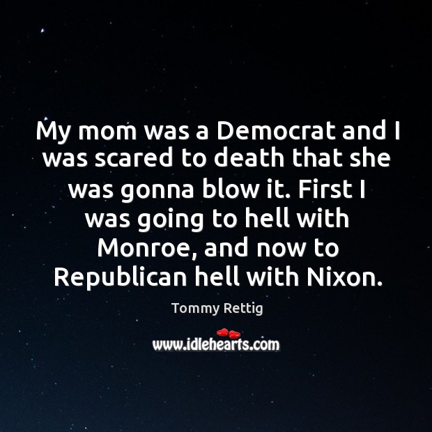 My mom was a democrat and I was scared to death that she was gonna blow it. Tommy Rettig Picture Quote