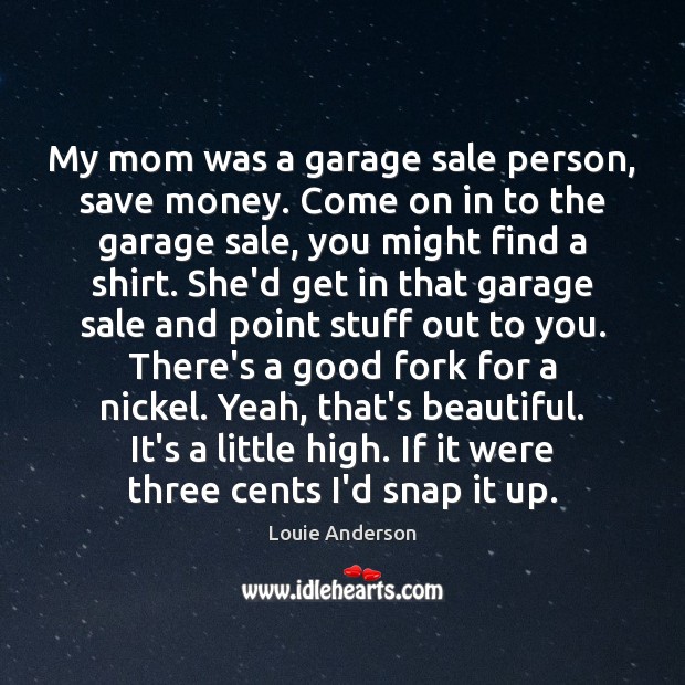 My mom was a garage sale person, save money. Come on in Louie Anderson Picture Quote
