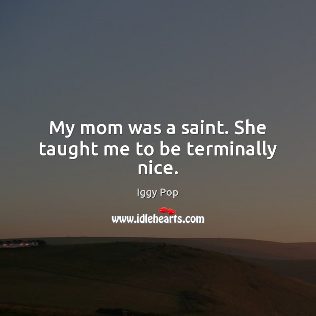 My mom was a saint. She taught me to be terminally nice. Iggy Pop Picture Quote
