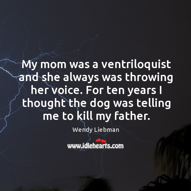 My mom was a ventriloquist and she always was throwing her voice. Image