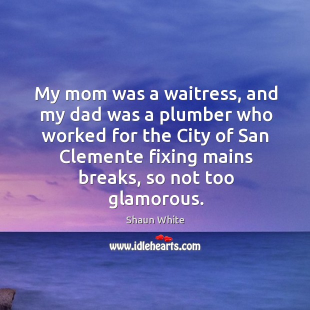 My mom was a waitress, and my dad was a plumber who worked for the city of san clemente Shaun White Picture Quote