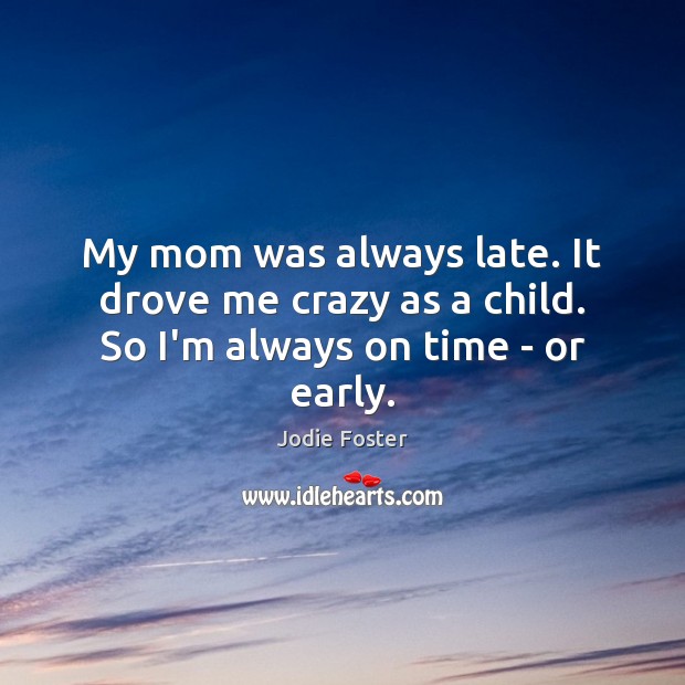 My mom was always late. It drove me crazy as a child. So I’m always on time – or early. Image