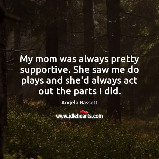 My mom was always pretty supportive. She saw me do plays and Angela Bassett Picture Quote