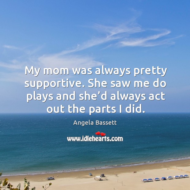 My mom was always pretty supportive. She saw me do plays and she’d always act out the parts I did. Angela Bassett Picture Quote