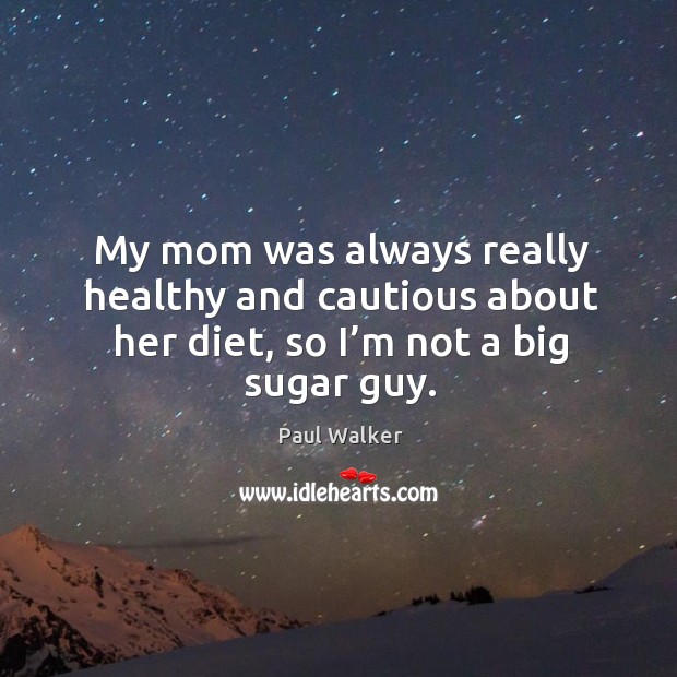 My mom was always really healthy and cautious about her diet, so I’m not a big sugar guy. Paul Walker Picture Quote