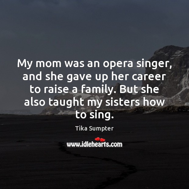 My mom was an opera singer, and she gave up her career Tika Sumpter Picture Quote