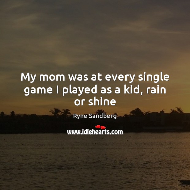 My mom was at every single game I played as a kid, rain or shine Ryne Sandberg Picture Quote
