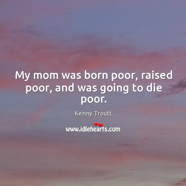 My mom was born poor, raised poor, and was going to die poor. Image