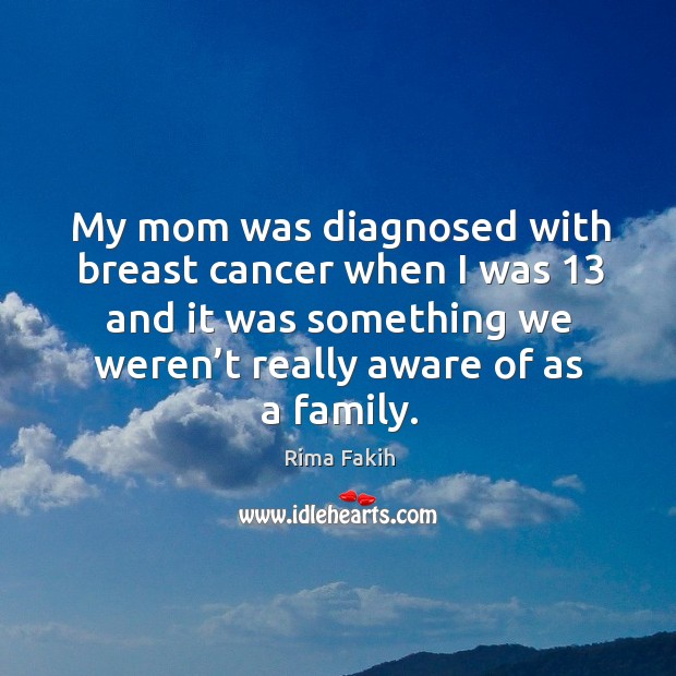 My mom was diagnosed with breast cancer when I was 13 and it was something we weren’t Rima Fakih Picture Quote