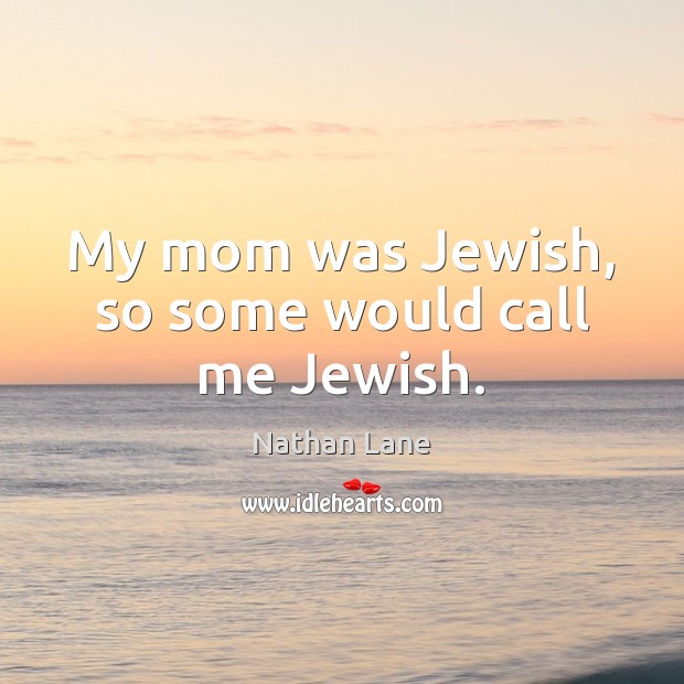 My mom was Jewish, so some would call me Jewish. Image