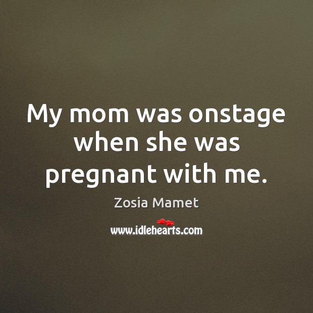 My mom was onstage when she was pregnant with me. Zosia Mamet Picture Quote