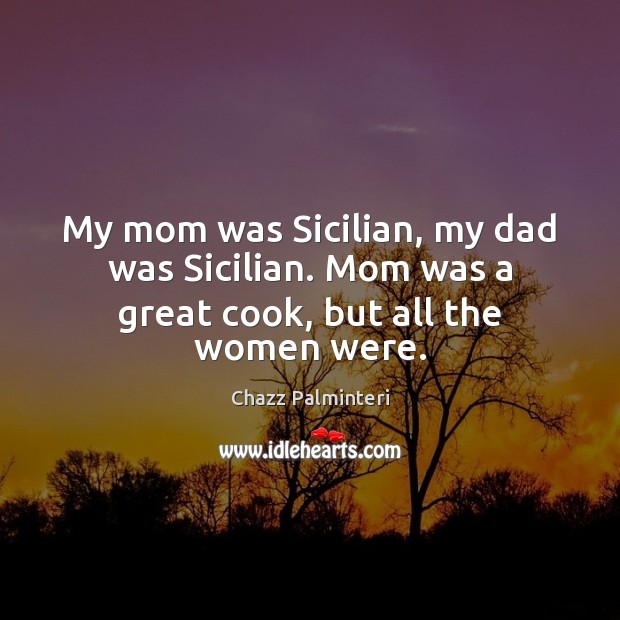 My mom was Sicilian, my dad was Sicilian. Mom was a great cook, but all the women were. Chazz Palminteri Picture Quote