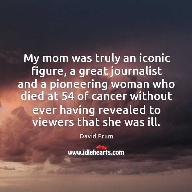 My mom was truly an iconic figure, a great journalist and a pioneering woman who died at 54 of David Frum Picture Quote