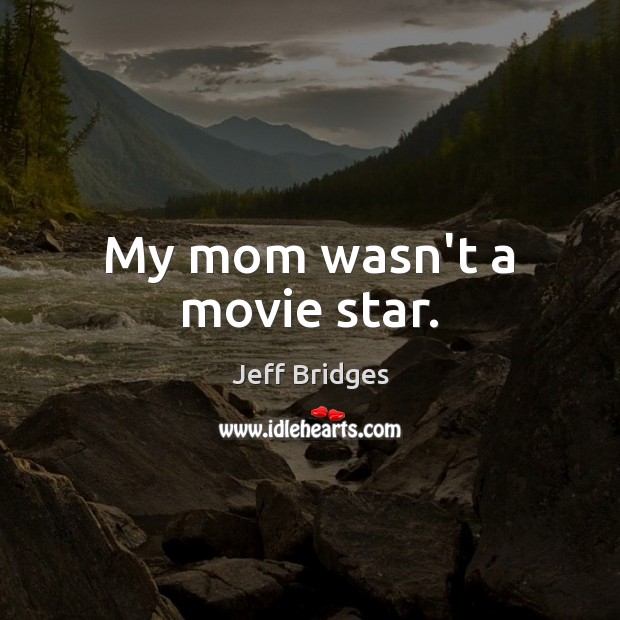 My mom wasn’t a movie star. Jeff Bridges Picture Quote