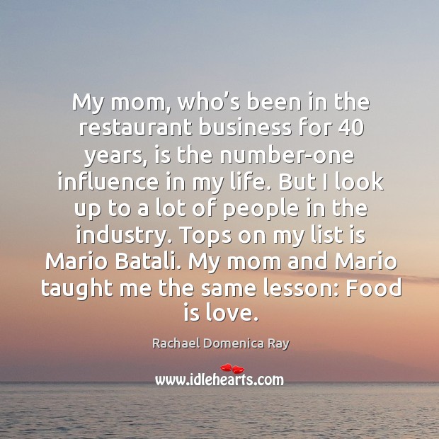 My mom, who’s been in the restaurant business for 40 years, is the number-one influence in my life. Rachael Domenica Ray Picture Quote