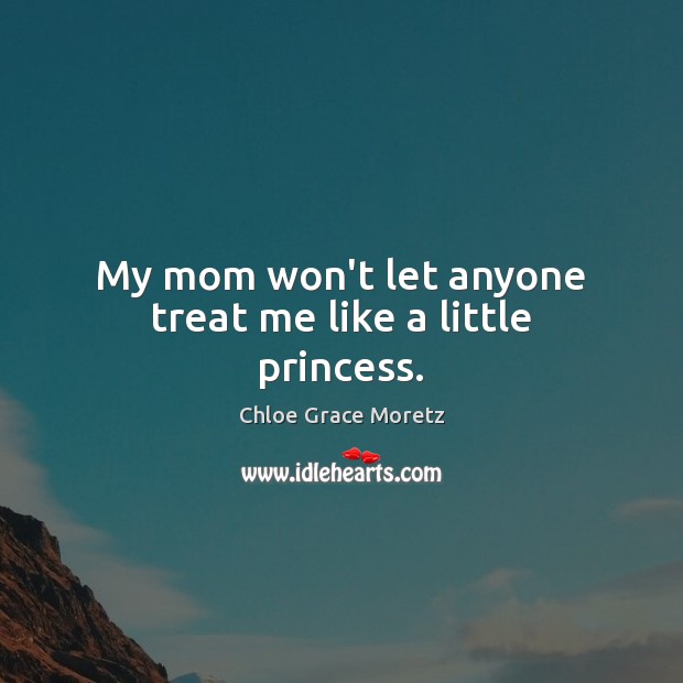 My mom won’t let anyone treat me like a little princess. Chloe Grace Moretz Picture Quote