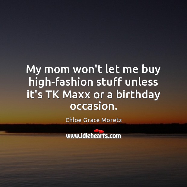 My mom won’t let me buy high-fashion stuff unless it’s TK Maxx or a birthday occasion. Chloe Grace Moretz Picture Quote
