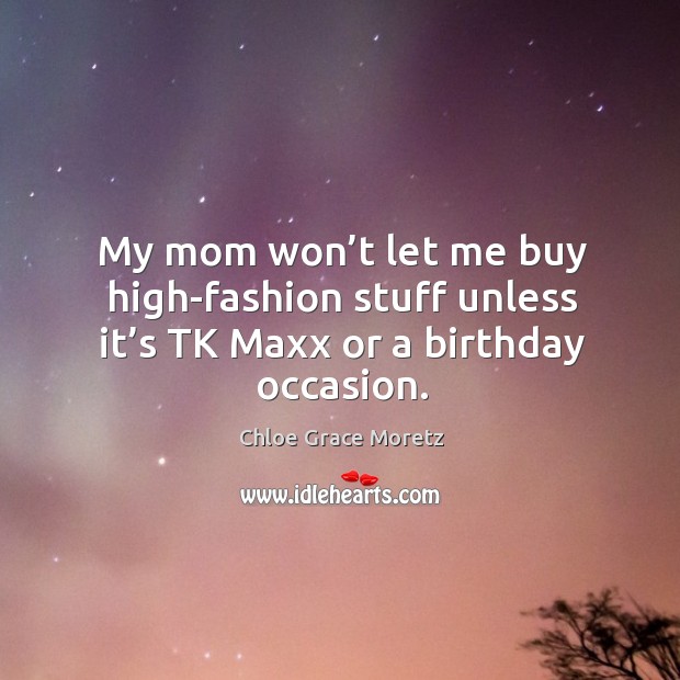 My mom won’t let me buy high-fashion stuff unless it’s tk maxx or a birthday occasion. Chloe Grace Moretz Picture Quote