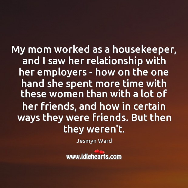 My mom worked as a housekeeper, and I saw her relationship with Jesmyn Ward Picture Quote