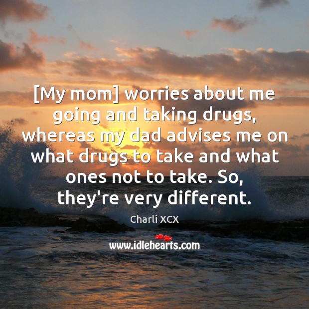 [My mom] worries about me going and taking drugs, whereas my dad Charli XCX Picture Quote