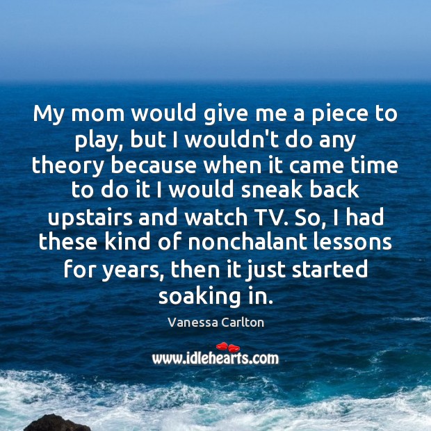 My mom would give me a piece to play, but I wouldn’t Vanessa Carlton Picture Quote
