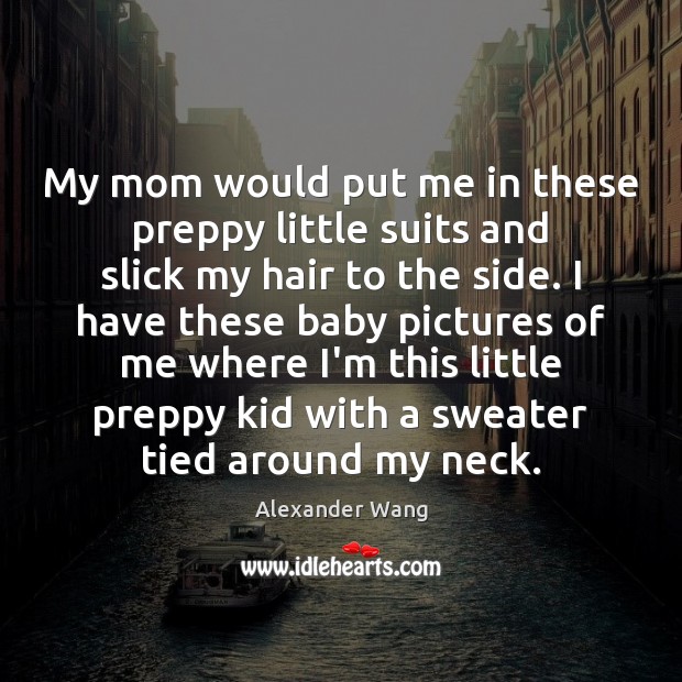 My mom would put me in these preppy little suits and slick Alexander Wang Picture Quote