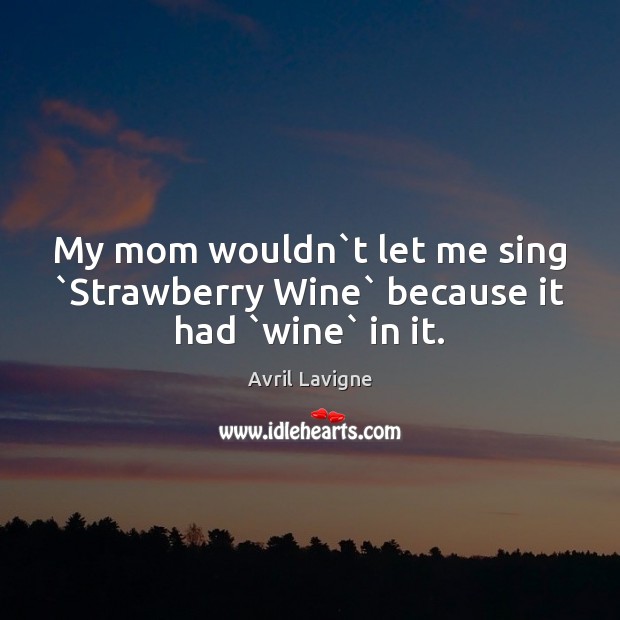 My mom wouldn`t let me sing `Strawberry Wine` because it had `wine` in it. Avril Lavigne Picture Quote