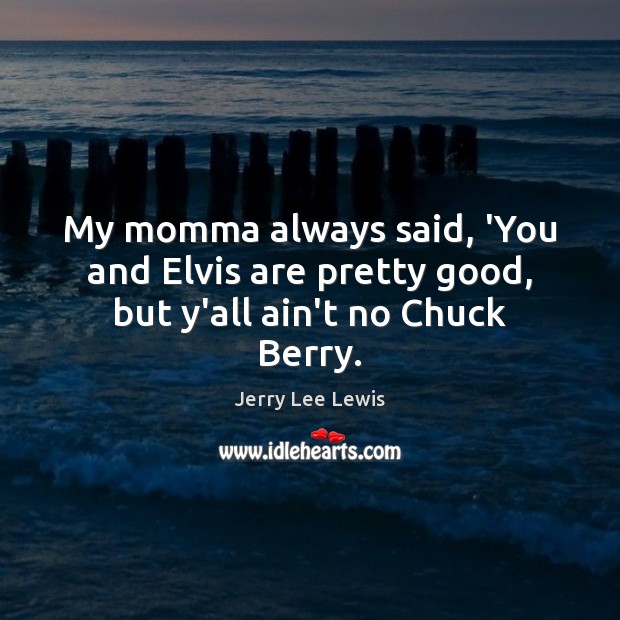 My momma always said, ‘You and Elvis are pretty good, but y’all ain’t no Chuck Berry. Jerry Lee Lewis Picture Quote