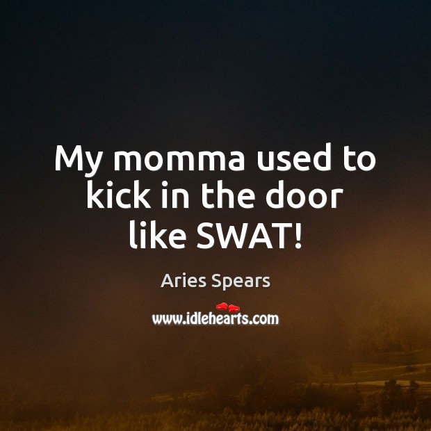 My momma used to kick in the door like SWAT! Image