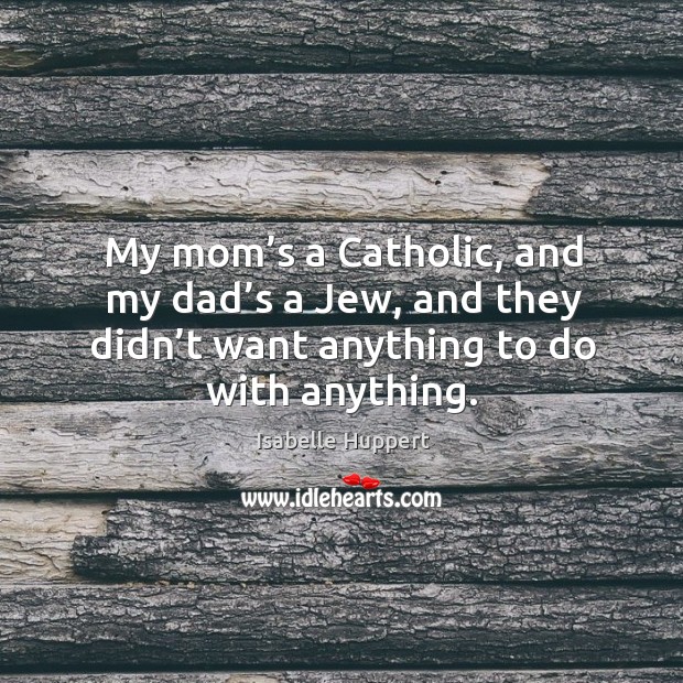 My mom’s a catholic, and my dad’s a jew, and they didn’t want anything to do with anything. Isabelle Huppert Picture Quote