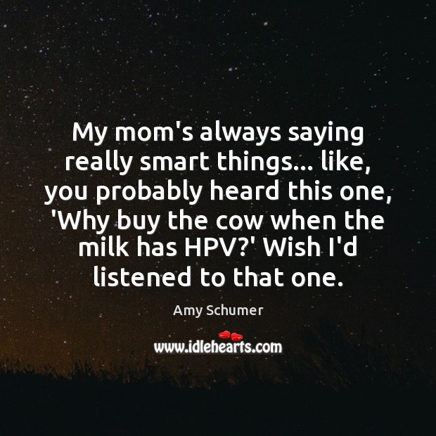 My mom’s always saying really smart things… like, you probably heard this 
