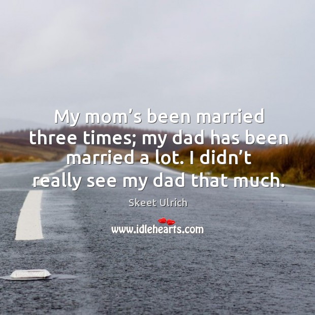 My mom’s been married three times; my dad has been married a lot. Image