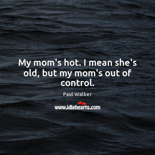 My mom’s hot. I mean she’s old, but my mom’s out of control. Paul Walker Picture Quote