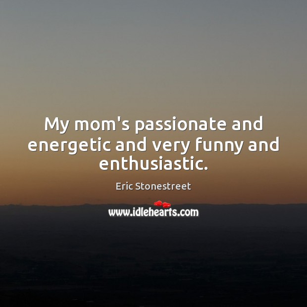 My mom’s passionate and energetic and very funny and enthusiastic. Eric Stonestreet Picture Quote