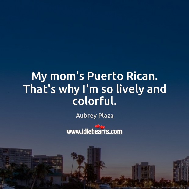 My mom’s Puerto Rican. That’s why I’m so lively and colorful. Aubrey Plaza Picture Quote