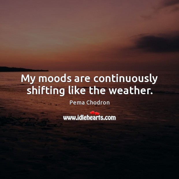 My moods are continuously shifting like the weather. Pema Chodron Picture Quote