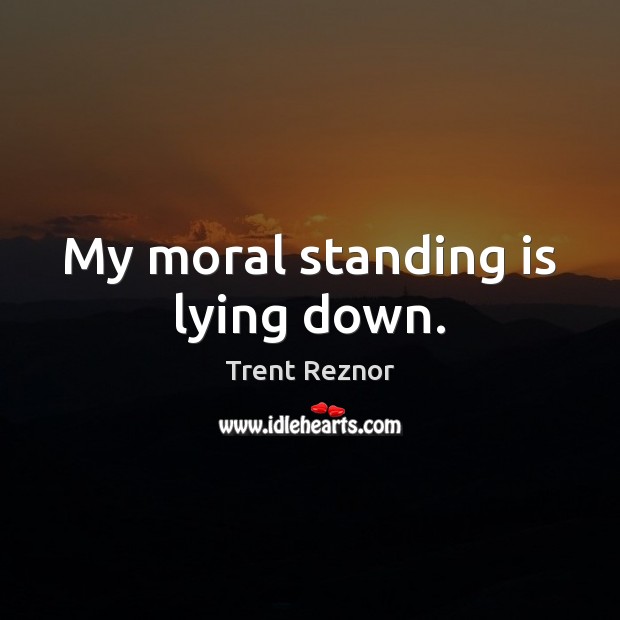 My moral standing is lying down. Trent Reznor Picture Quote