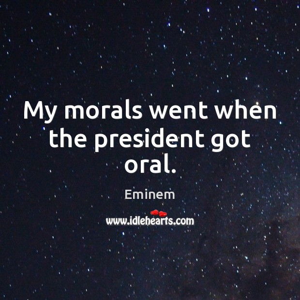 My morals went when the president got oral. Eminem Picture Quote