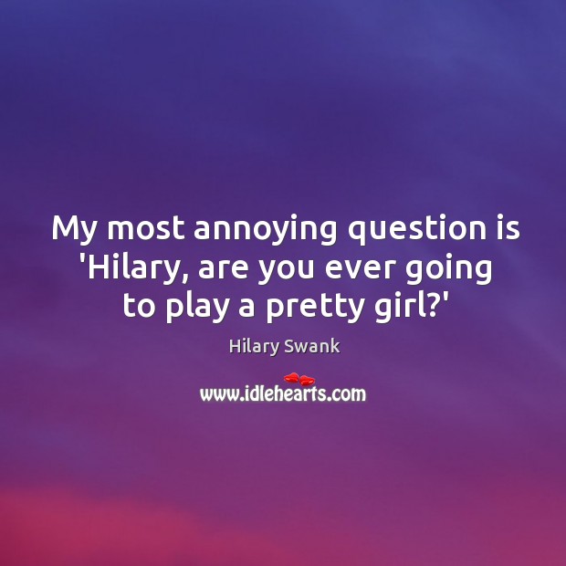 My most annoying question is ‘Hilary, are you ever going to play a pretty girl?’ 