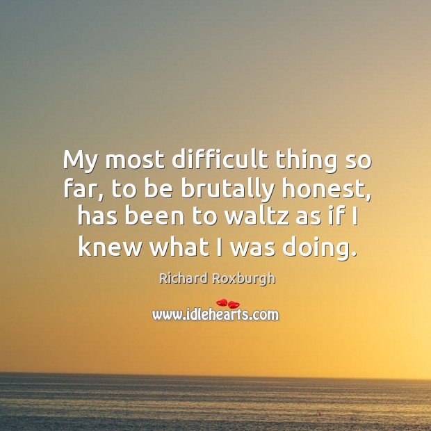My most difficult thing so far, to be brutally honest, has been to waltz as if I knew what I was doing. Richard Roxburgh Picture Quote