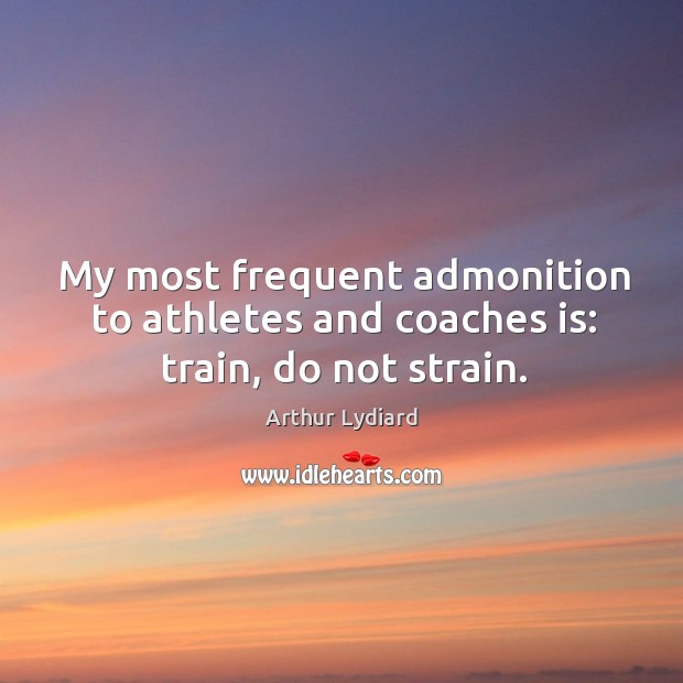 My most frequent admonition to athletes and coaches is: train, do not strain. Arthur Lydiard Picture Quote