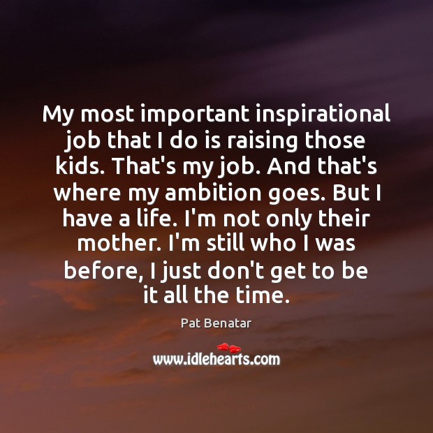 My most important inspirational job that I do is raising those kids. Pat Benatar Picture Quote