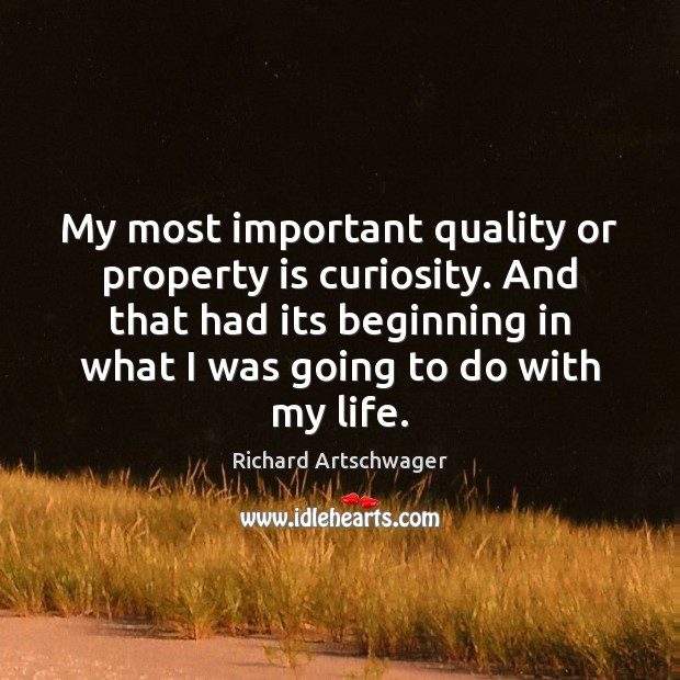 My most important quality or property is curiosity. And that had its Richard Artschwager Picture Quote