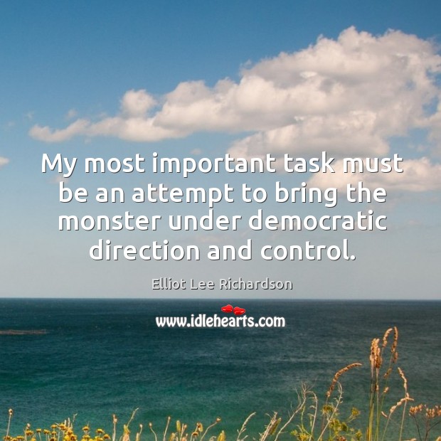 My most important task must be an attempt to bring the monster under democratic direction and control. Elliot Lee Richardson Picture Quote