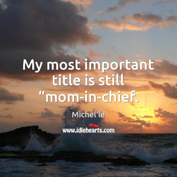 My most important title is still “mom-in-chief. Michel’le Picture Quote